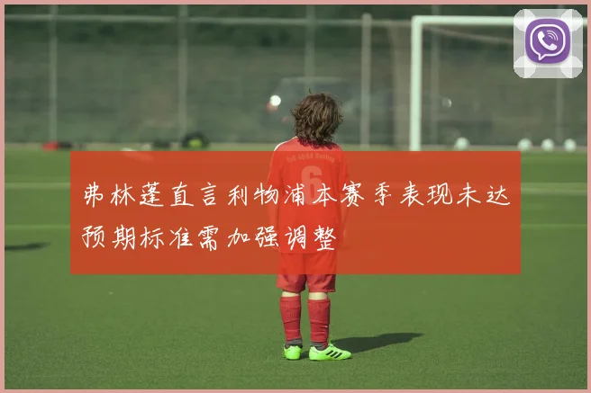 弗林蓬直言利物浦本赛季表现未达预期标准需加强调整