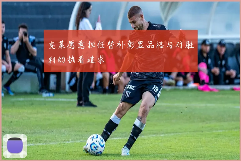克莱愿意担任替补彰显品格与对胜利的执着追求