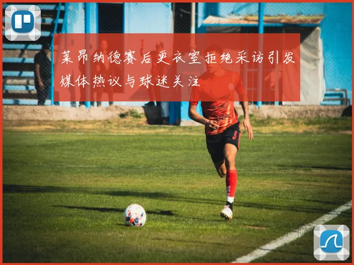 莱昂纳德赛后更衣室拒绝采访引发媒体热议与球迷关注