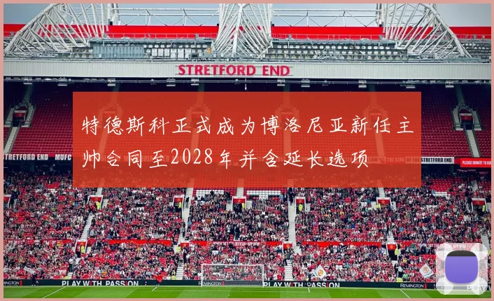 特德斯科正式成为博洛尼亚新任主帅合同至2028年并含延长选项