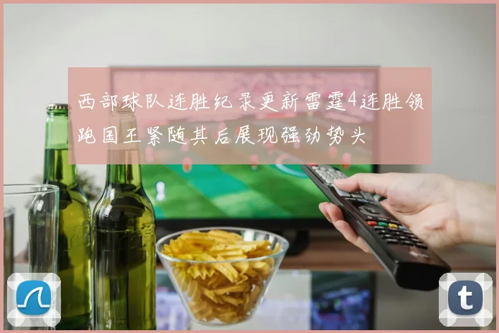 西部球队连胜纪录更新雷霆4连胜领跑国王紧随其后展现强劲势头
