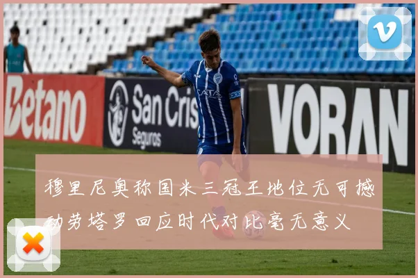 穆里尼奥称国米三冠王地位无可撼动劳塔罗回应时代对比毫无意义