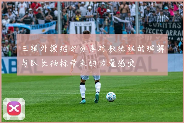 三镇外援绍尔分享对教练组的理解与队长袖标带来的力量感受