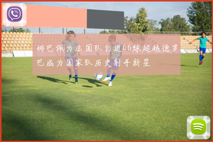 姆巴佩为法国队打进66球超越德罗巴成为国家队历史射手新星