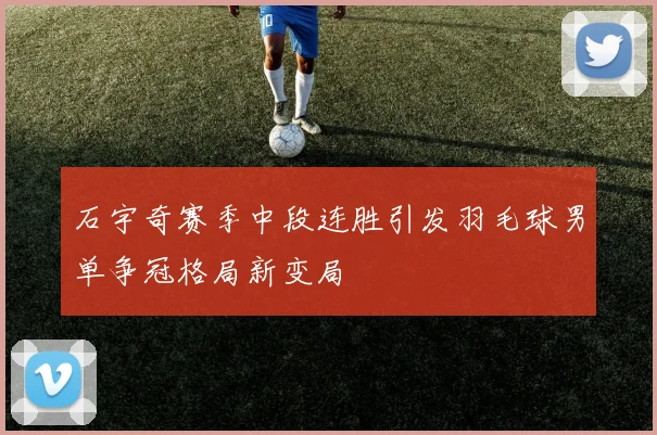 石宇奇赛季中段连胜引发羽毛球男单争冠格局新变局